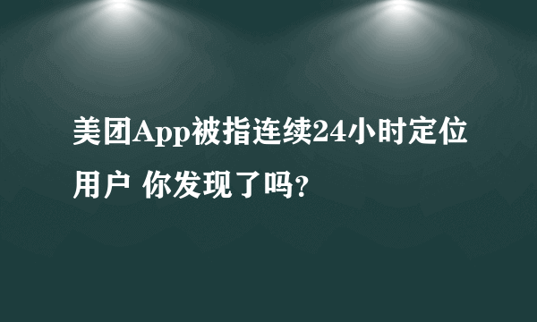 美团App被指连续24小时定位用户 你发现了吗？