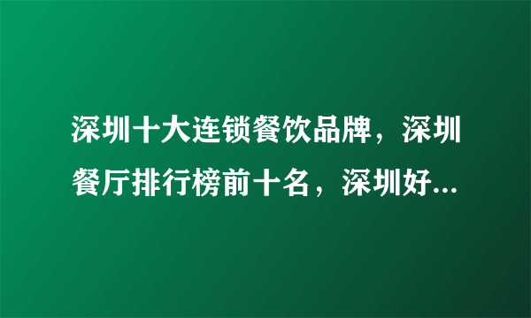 深圳十大连锁餐饮品牌，深圳餐厅排行榜前十名，深圳好吃的餐厅/餐馆推荐