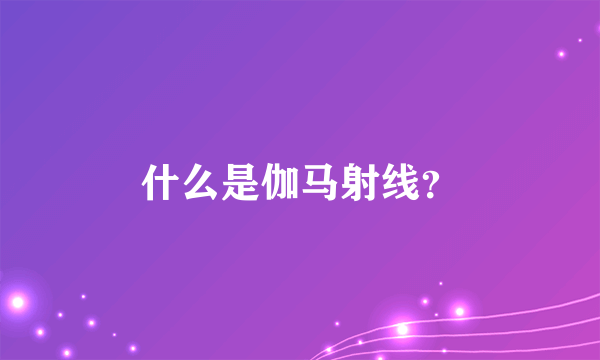 什么是伽马射线？