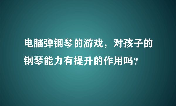 电脑弹钢琴的游戏，对孩子的钢琴能力有提升的作用吗？