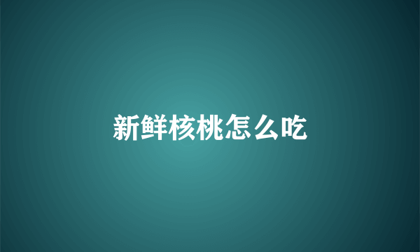 新鲜核桃怎么吃
