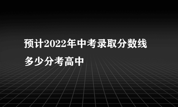 预计2022年中考录取分数线 多少分考高中
