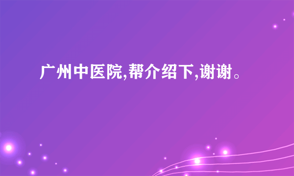 广州中医院,帮介绍下,谢谢。