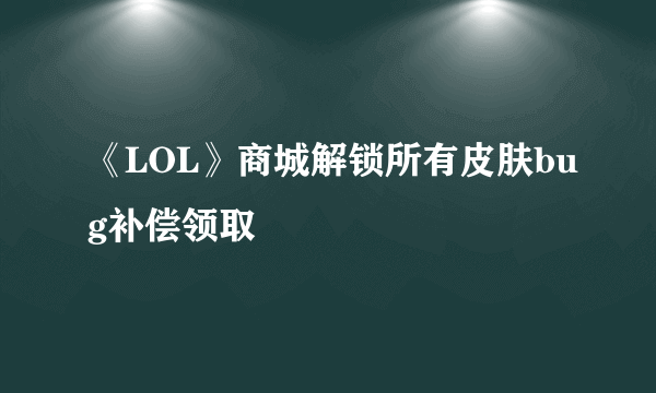 《LOL》商城解锁所有皮肤bug补偿领取