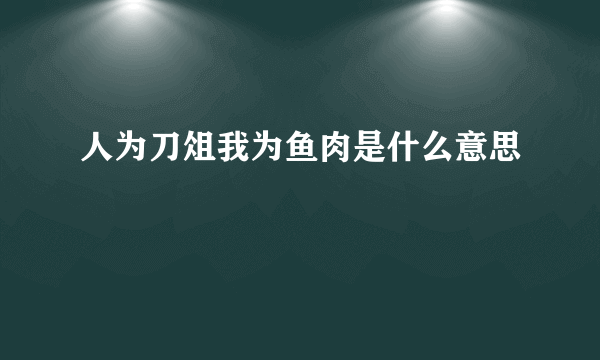 人为刀俎我为鱼肉是什么意思