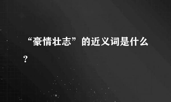 “豪情壮志”的近义词是什么？
