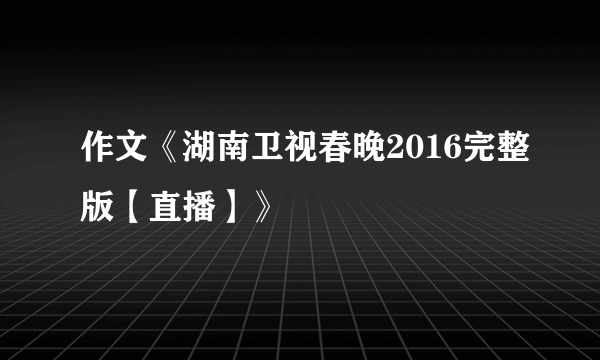 作文《湖南卫视春晚2016完整版【直播】》