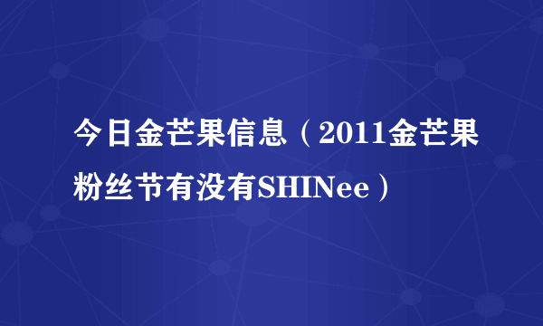 今日金芒果信息（2011金芒果粉丝节有没有SHINee）