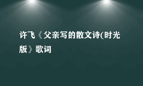 许飞《父亲写的散文诗(时光版》歌词