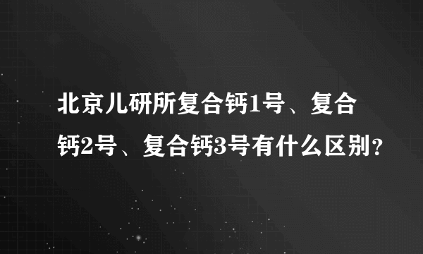 北京儿研所复合钙1号、复合钙2号、复合钙3号有什么区别？