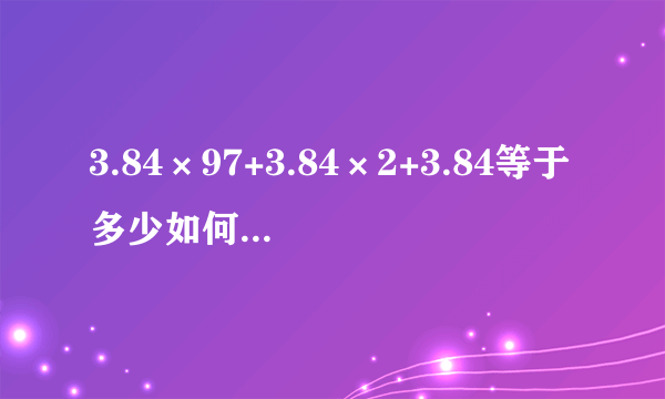 3.84×97+3.84×2+3.84等于多少如何简便运算？