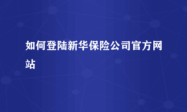 如何登陆新华保险公司官方网站