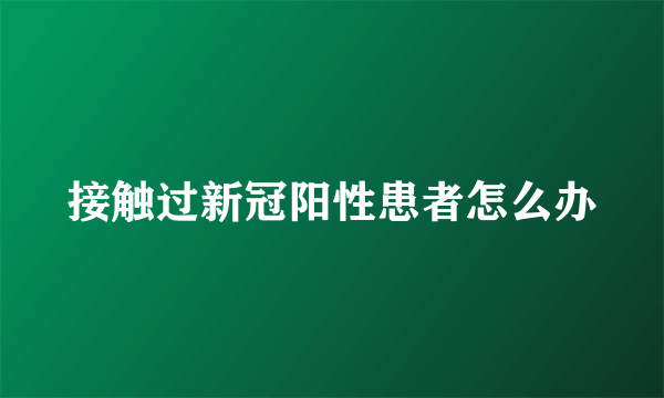 接触过新冠阳性患者怎么办
