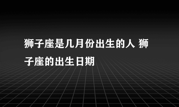 狮子座是几月份出生的人 狮子座的出生日期