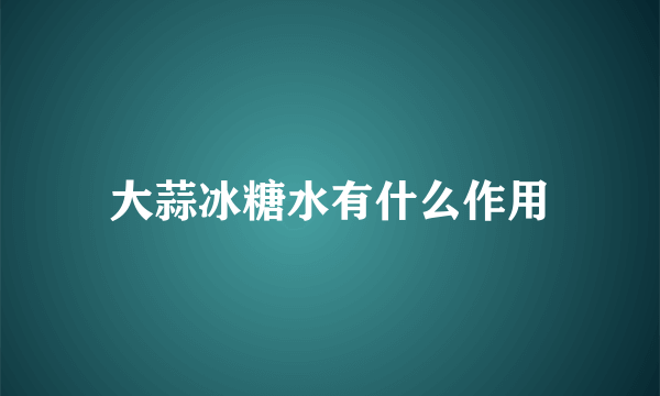大蒜冰糖水有什么作用