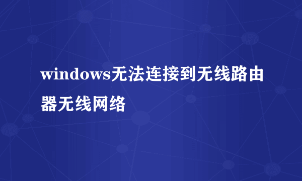 windows无法连接到无线路由器无线网络