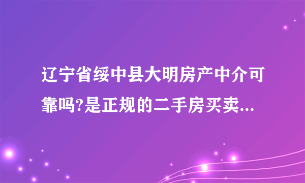 辽宁省绥中县大明房产中介可靠吗?是正规的二手房买卖中介公司吗？