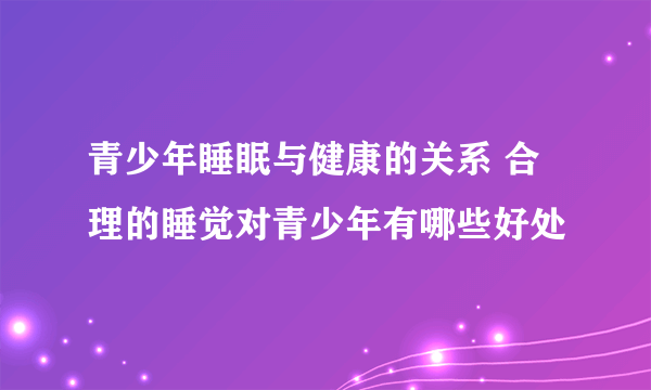 青少年睡眠与健康的关系 合理的睡觉对青少年有哪些好处