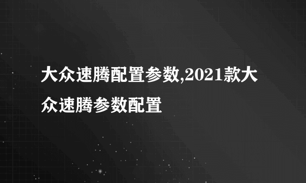 大众速腾配置参数,2021款大众速腾参数配置
