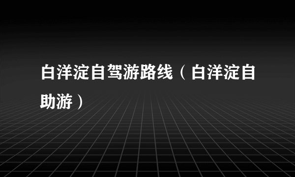白洋淀自驾游路线（白洋淀自助游）