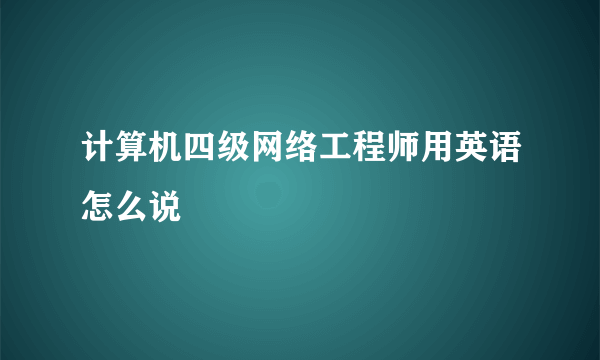 计算机四级网络工程师用英语怎么说