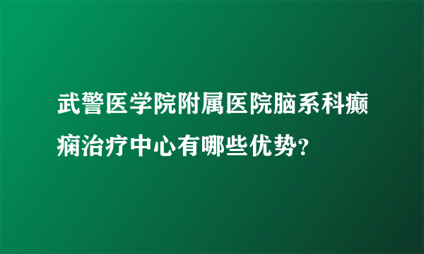 武警医学院附属医院脑系科癫痫治疗中心有哪些优势？