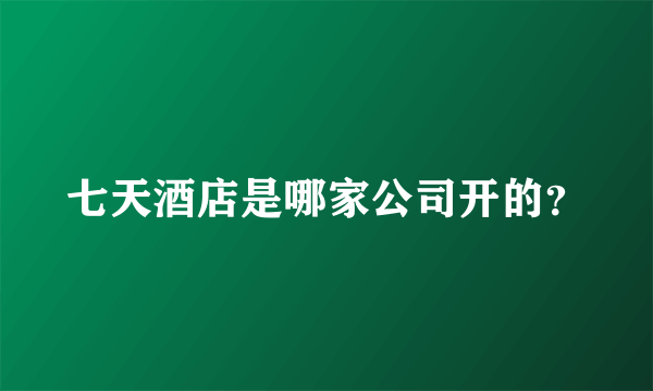 七天酒店是哪家公司开的？