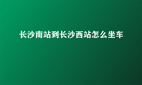 长沙南站到长沙西站怎么坐车