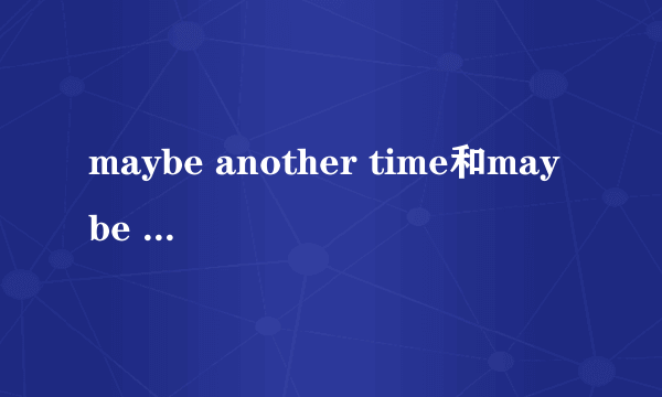 maybe another time和maybe next