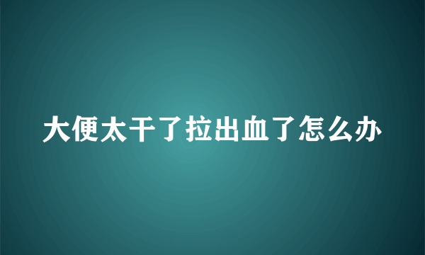 大便太干了拉出血了怎么办