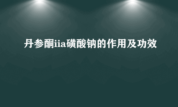 丹参酮iia磺酸钠的作用及功效