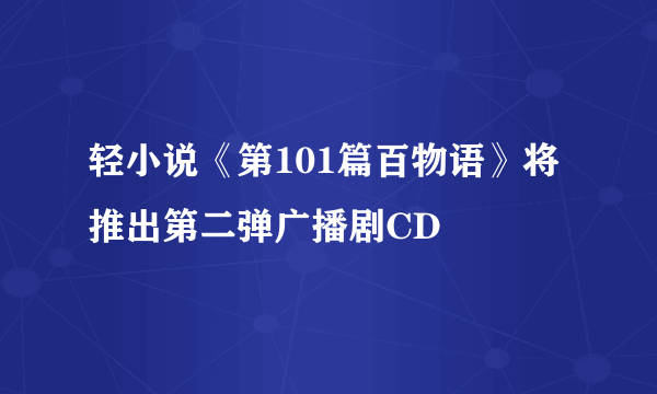 轻小说《第101篇百物语》将推出第二弹广播剧CD