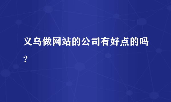 义乌做网站的公司有好点的吗？
