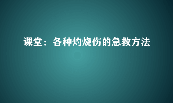 课堂：各种灼烧伤的急救方法