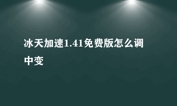 冰天加速1.41免费版怎么调 中变