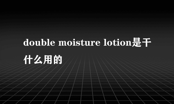 double moisture lotion是干什么用的