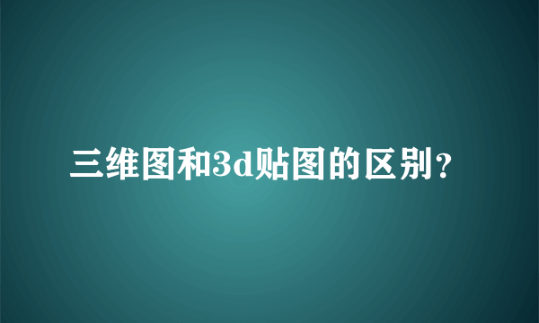 三维图和3d贴图的区别？