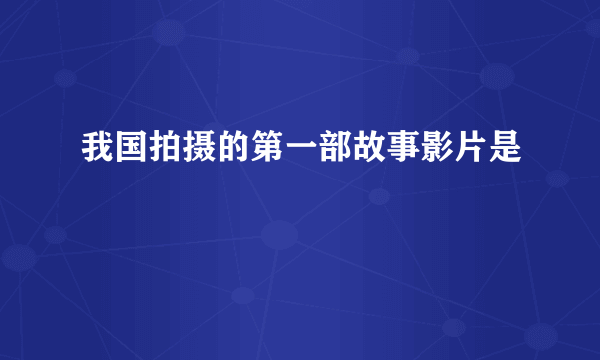 我国拍摄的第一部故事影片是