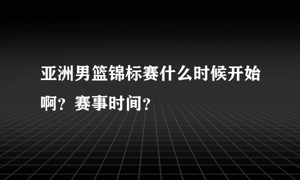 亚洲男篮锦标赛什么时候开始啊？赛事时间？
