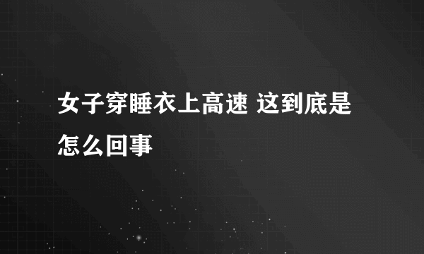 女子穿睡衣上高速 这到底是怎么回事