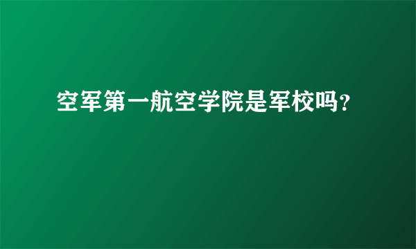 空军第一航空学院是军校吗？