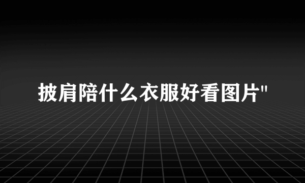 披肩陪什么衣服好看图片