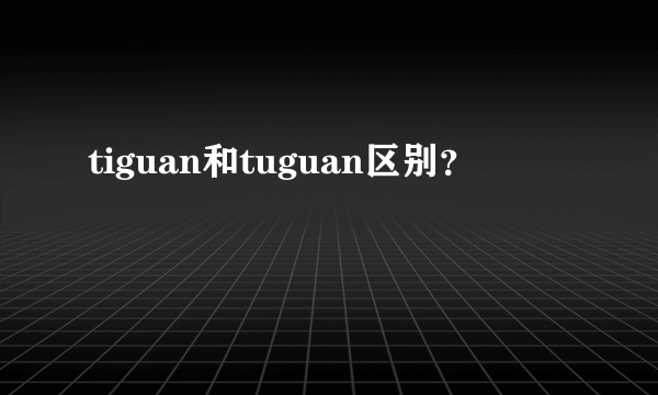 tiguan和tuguan区别？