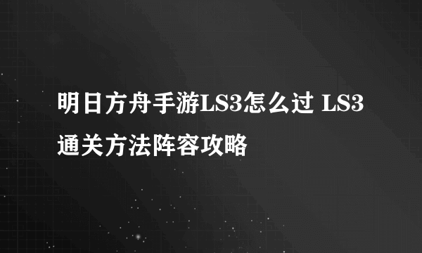 明日方舟手游LS3怎么过 LS3通关方法阵容攻略