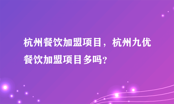杭州餐饮加盟项目，杭州九优餐饮加盟项目多吗？