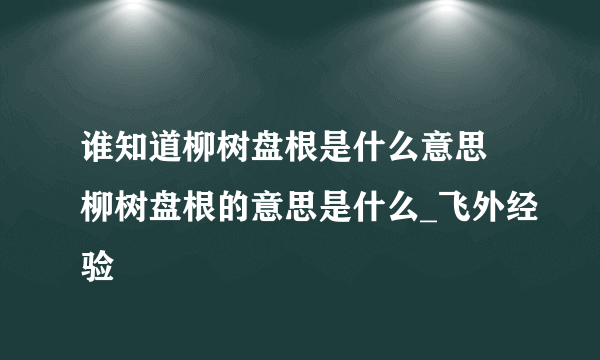 谁知道柳树盘根是什么意思 柳树盘根的意思是什么_飞外经验