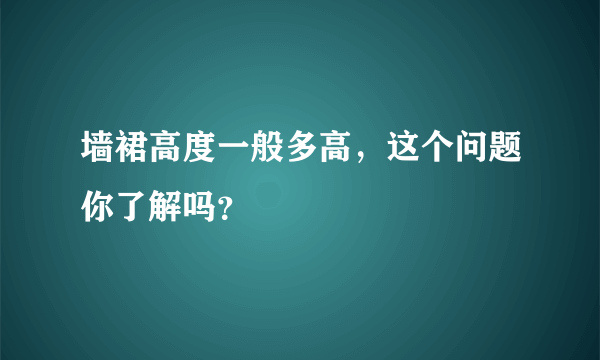 墙裙高度一般多高，这个问题你了解吗？