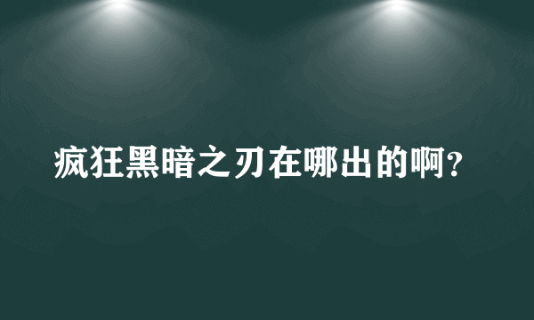 疯狂黑暗之刃在哪出的啊？