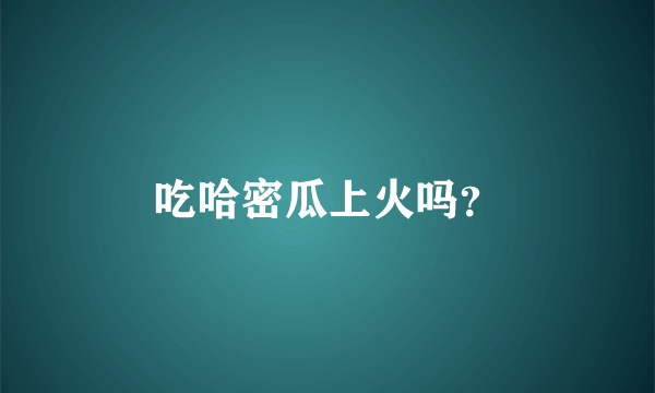 吃哈密瓜上火吗？