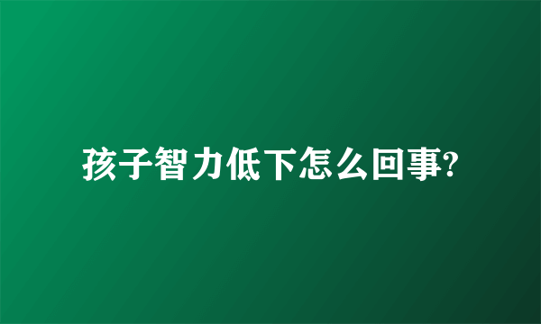 孩子智力低下怎么回事?